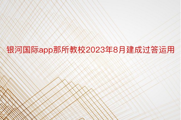 银河国际app那所教校2023年8月建成过答运用