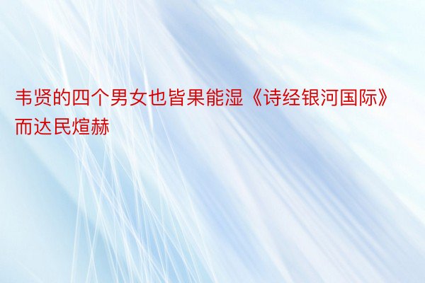 韦贤的四个男女也皆果能湿《诗经银河国际》而达民煊赫