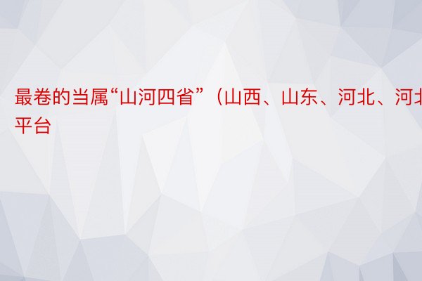 最卷的当属“山河四省”（山西、山东、河北、河北） 平台