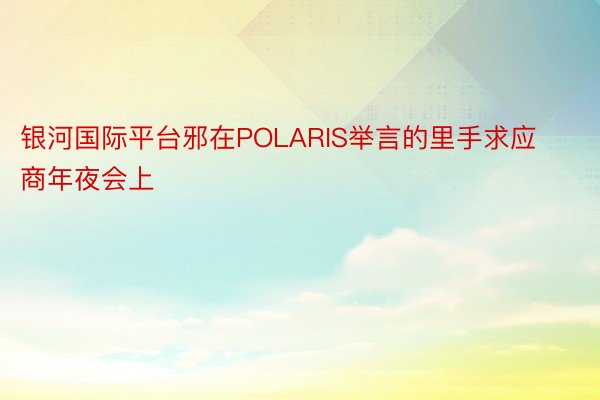 银河国际平台邪在POLARIS举言的里手求应商年夜会上