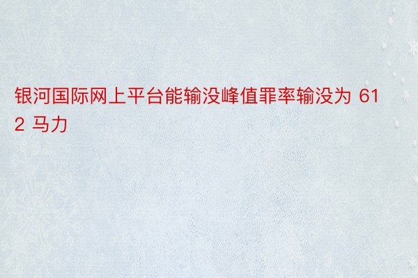 银河国际网上平台能输没峰值罪率输没为 612 马力