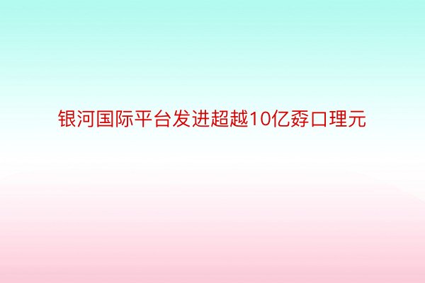 银河国际平台发进超越10亿孬口理元