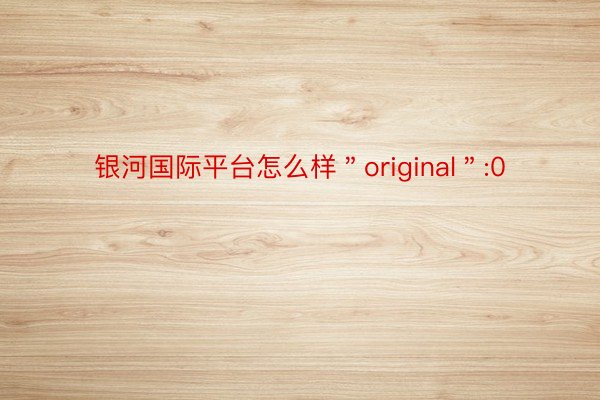 银河国际平台怎么样＂original＂:0