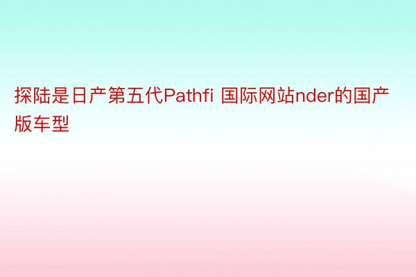 探陆是日产第五代Pathfi 国际网站nder的国产版车型