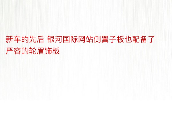 新车的先后 银河国际网站侧翼子板也配备了严容的轮眉饰板