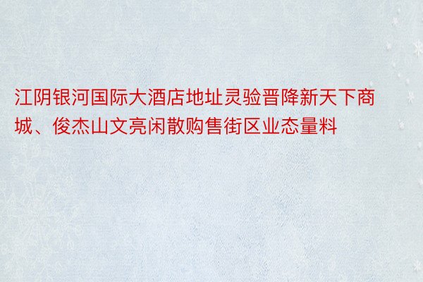 江阴银河国际大酒店地址灵验晋降新天下商城、俊杰山文亮闲散购售街区业态量料