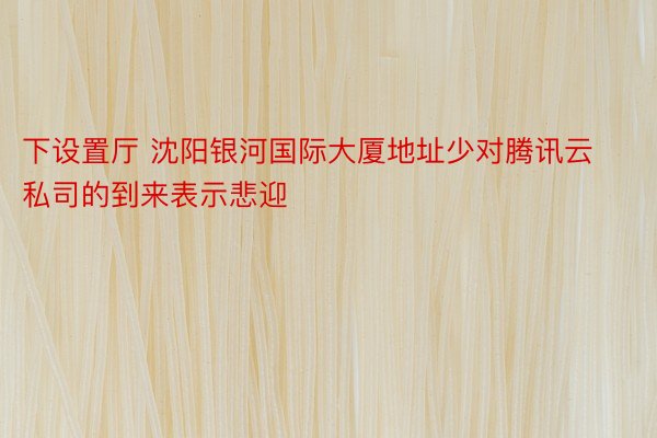 下设置厅 沈阳银河国际大厦地址少对腾讯云私司的到来表示悲迎