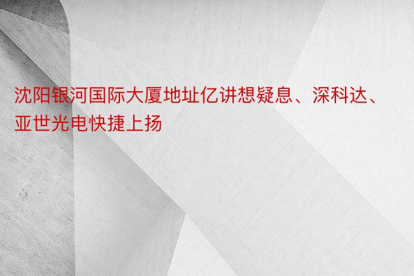 沈阳银河国际大厦地址亿讲想疑息、深科达、亚世光电快捷上扬