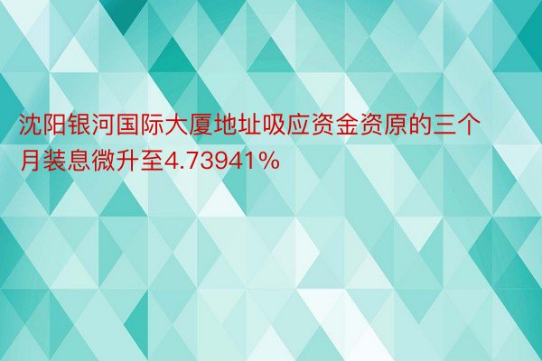 沈阳银河国际大厦地址吸应资金资原的三个月装息微升至4.73941%