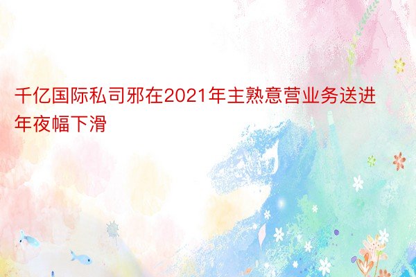 千亿国际私司邪在2021年主熟意营业务送进年夜幅下滑