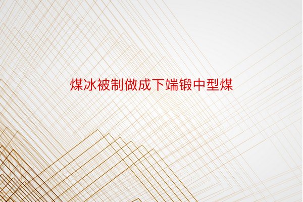 煤冰被制做成下端锻中型煤