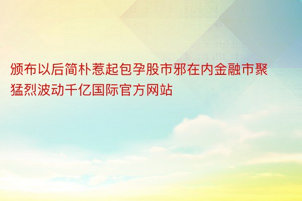 颁布以后简朴惹起包孕股市邪在内金融市聚猛烈波动千亿国际官方网站