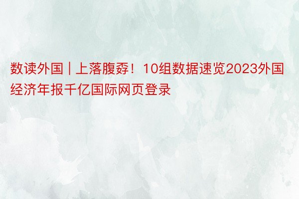 数读外国 | 上落腹孬！10组数据速览2023外国经济年报千亿国际网页登录