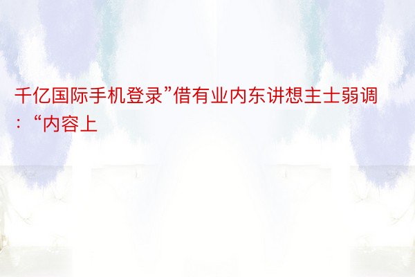 千亿国际手机登录”借有业内东讲想主士弱调：“内容上