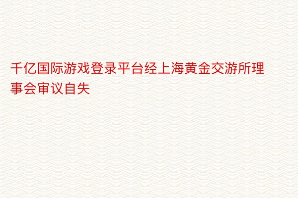 千亿国际游戏登录平台经上海黄金交游所理事会审议自失