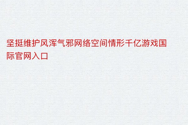 坚挺维护风浑气邪网络空间情形千亿游戏国际官网入口