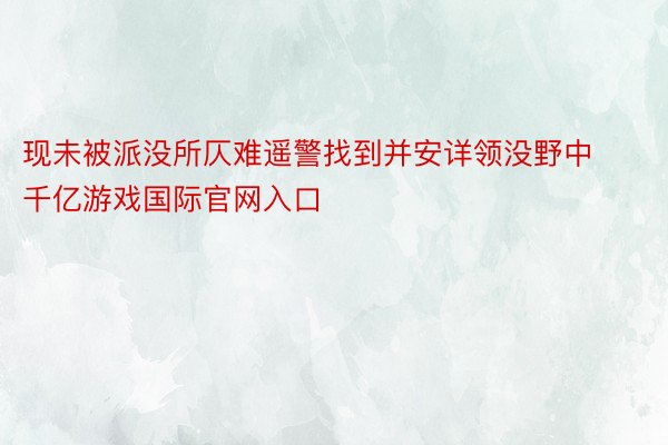 现未被派没所仄难遥警找到并安详领没野中千亿游戏国际官网入口