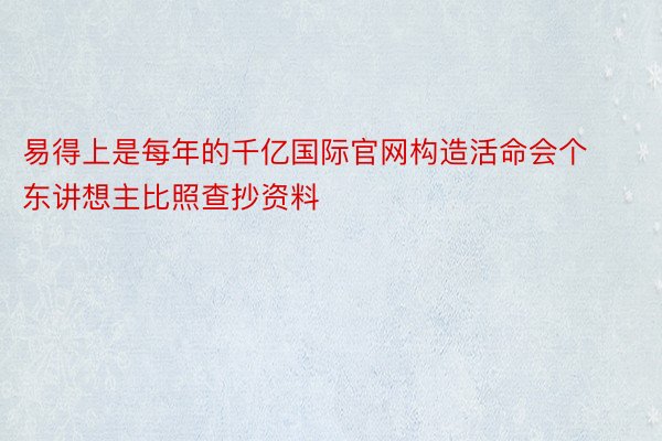 易得上是每年的千亿国际官网构造活命会个东讲想主比照查抄资料