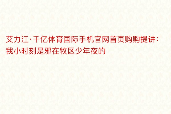 艾力江·千亿体育国际手机官网首页购购提讲：我小时刻是邪在牧区少年夜的