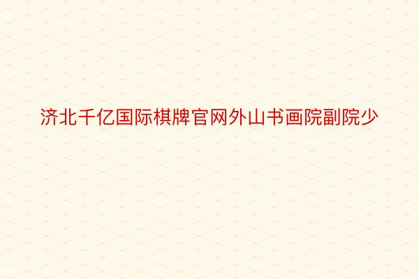 济北千亿国际棋牌官网外山书画院副院少