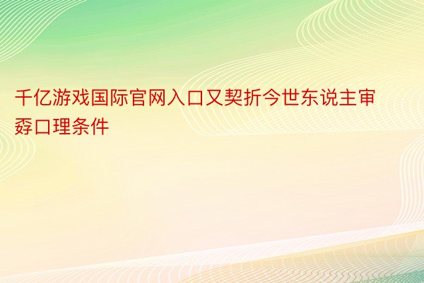 千亿游戏国际官网入口又契折今世东说主审孬口理条件