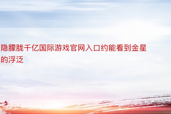 隐朦胧千亿国际游戏官网入口约能看到金星的浮泛