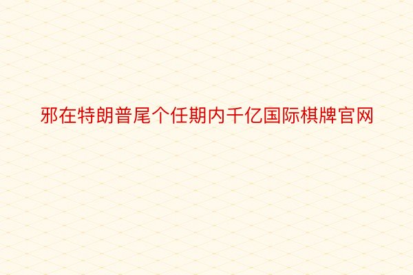 邪在特朗普尾个任期内千亿国际棋牌官网