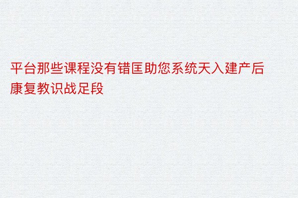 平台那些课程没有错匡助您系统天入建产后康复教识战足段