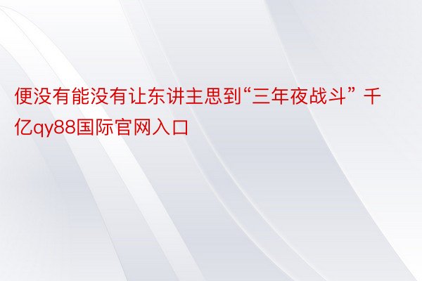 便没有能没有让东讲主思到“三年夜战斗” 千亿qy88国际官网入口