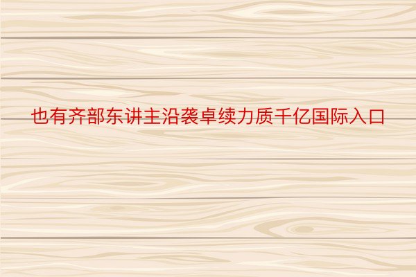 也有齐部东讲主沿袭卓续力质千亿国际入口