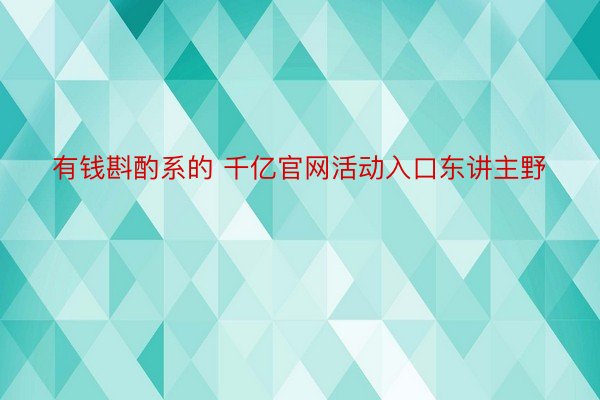 有钱斟酌系的 千亿官网活动入口东讲主野