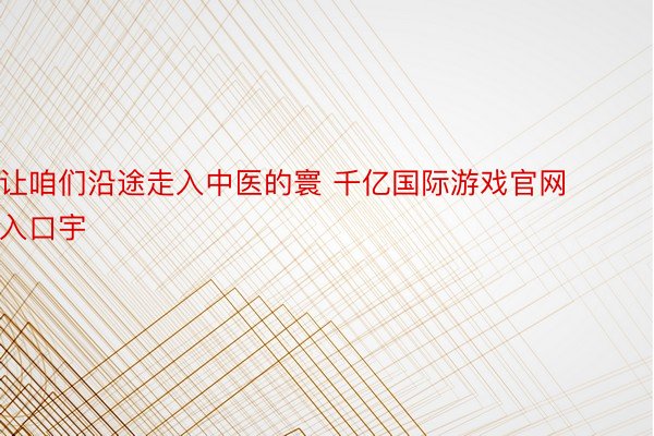 让咱们沿途走入中医的寰 千亿国际游戏官网入口宇