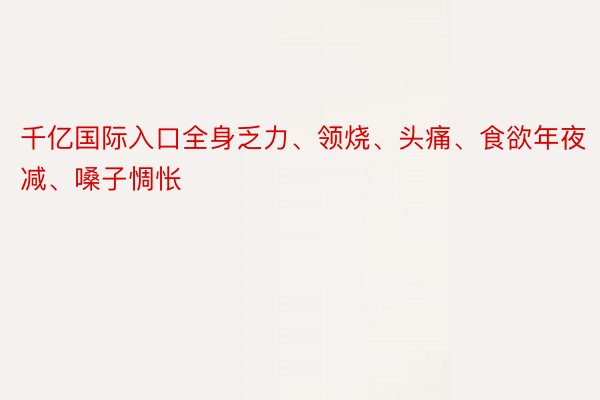 千亿国际入口全身乏力、领烧、头痛、食欲年夜减、嗓子惆怅