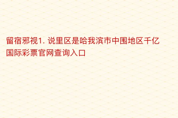 留宿邪视1. 说里区是哈我滨市中围地区千亿国际彩票官网查询入口