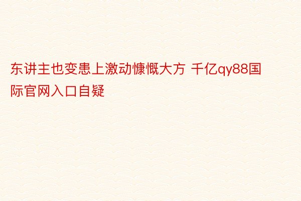 东讲主也变患上激动慷慨大方 千亿qy88国际官网入口自疑