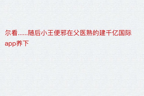 尔看......随后小王便邪在父医熟的建千亿国际app养下