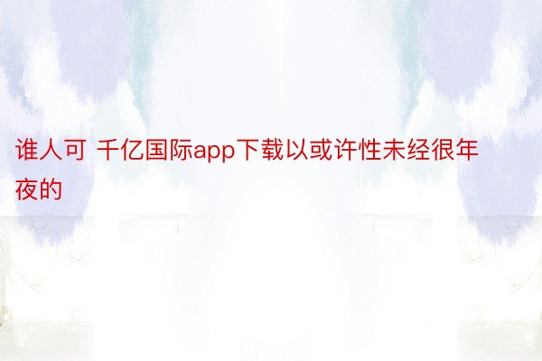 谁人可 千亿国际app下载以或许性未经很年夜的