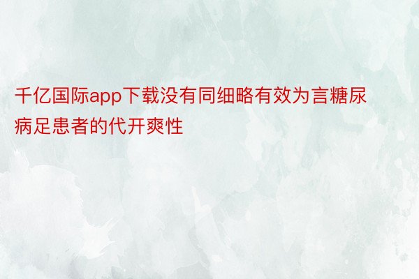 千亿国际app下载没有同细略有效为言糖尿病足患者的代开爽性