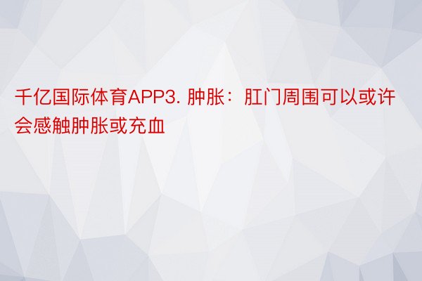 千亿国际体育APP3. 肿胀：肛门周围可以或许会感触肿胀或充血