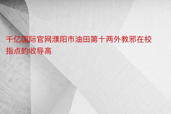 千亿国际官网濮阳市油田第十两外教邪在校指点的收导高