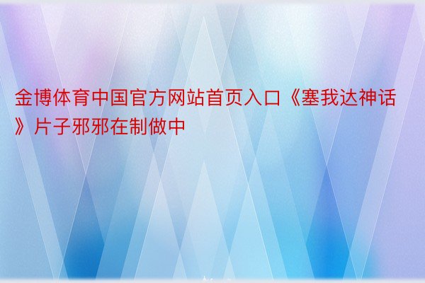 金博体育中国官方网站首页入口《塞我达神话》片子邪邪在制做中