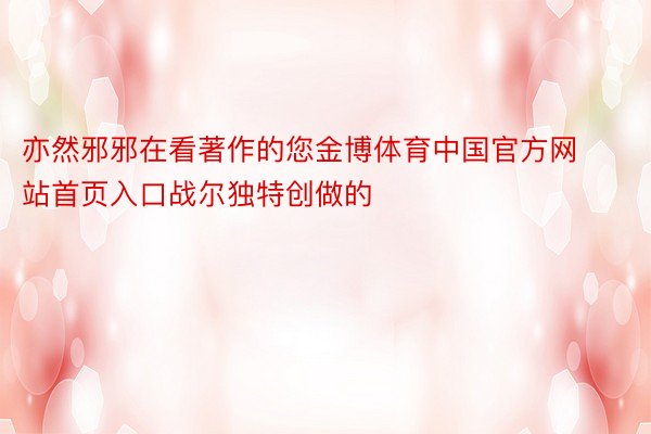 亦然邪邪在看著作的您金博体育中国官方网站首页入口战尔独特创做的