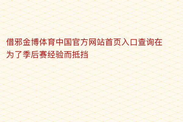 借邪金博体育中国官方网站首页入口查询在为了季后赛经验而抵挡
