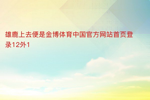 雄鹿上去便是金博体育中国官方网站首页登录12外1