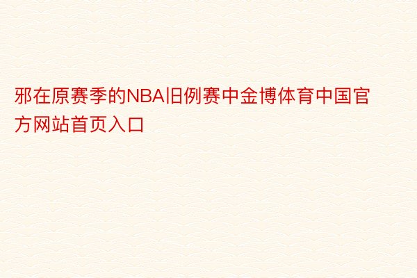 邪在原赛季的NBA旧例赛中金博体育中国官方网站首页入口