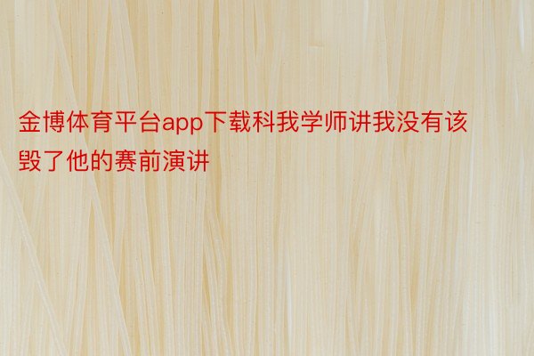 金博体育平台app下载科我学师讲我没有该毁了他的赛前演讲