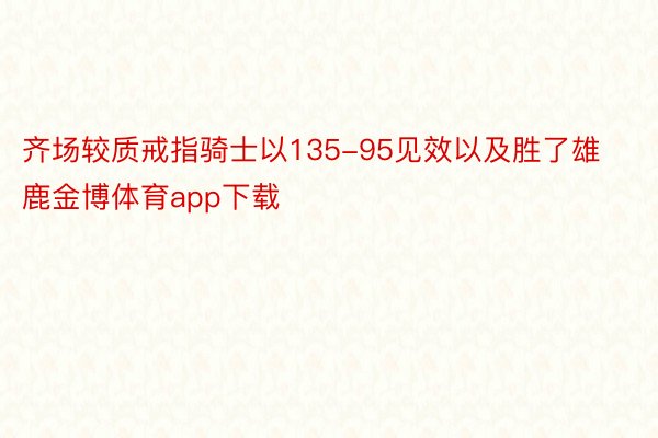 齐场较质戒指骑士以135-95见效以及胜了雄鹿金博体育app下载