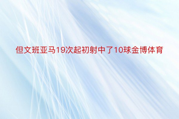 但文班亚马19次起初射中了10球金博体育