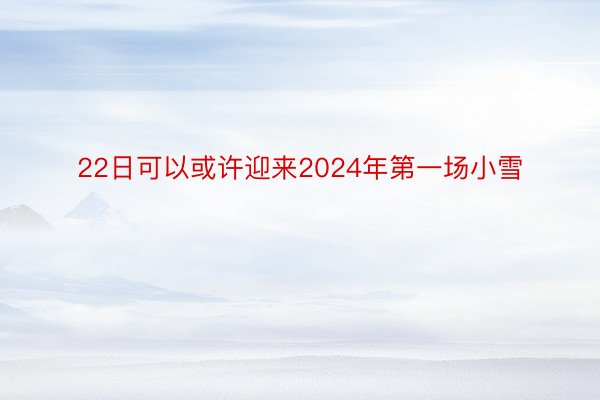 22日可以或许迎来2024年第一场小雪