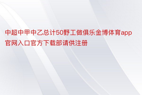 中超中甲中乙总计50野工做俱乐金博体育app官网入口官方下载部请供注册